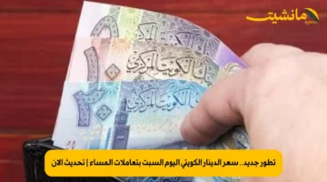 تطور جديد.. سعر الدينار الكويتي اليوم السبت بتعاملات المساء | تحديث الآن